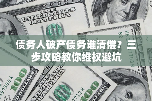 济南债务人破产债务谁清偿?三步攻略教你维权避坑 济南债务人破产债务谁清偿?三步攻略教你维权避坑