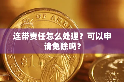 济南连带责任怎么处理？可以申请免除吗？