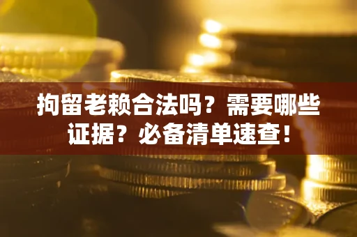 济南拘留老赖合法吗？需要哪些证据？必备清单速查！