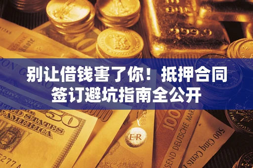 济南别让借钱害了你！抵押合同签订避坑指南全公开