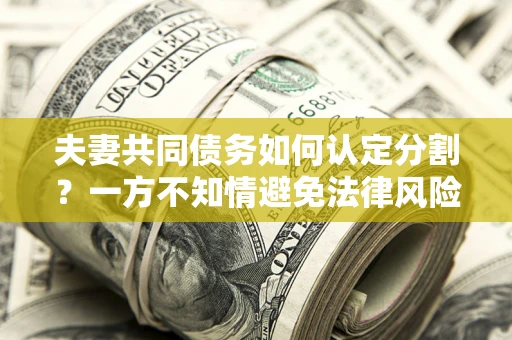 济南夫妻共同债务如何认定分割？一方不知情避免法律风险必看！