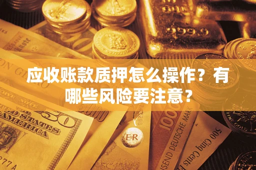 济南应收账款质押怎么操作？有哪些风险要注意？